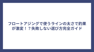 フロートアジングで使うラインの太さで釣果が激変！？失敗しない選び方完全ガイド