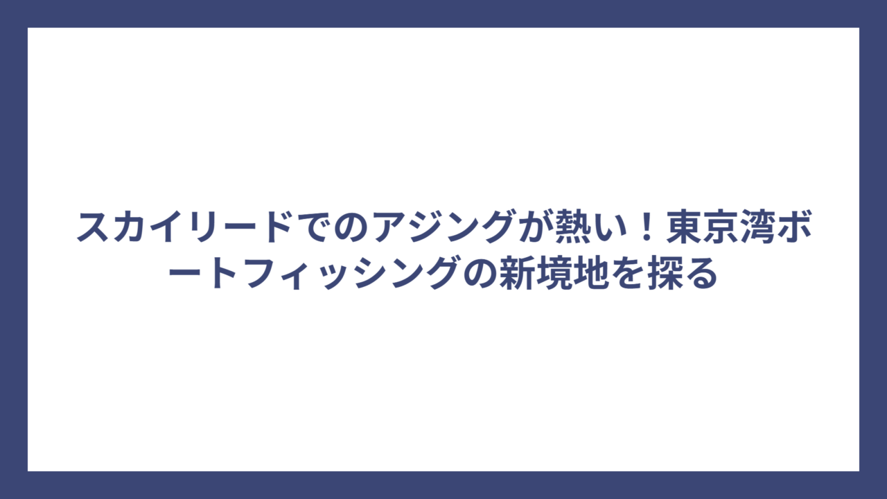 スカイリードでのアジングが熱い！東京湾ボートフィッシングの新境地を探る