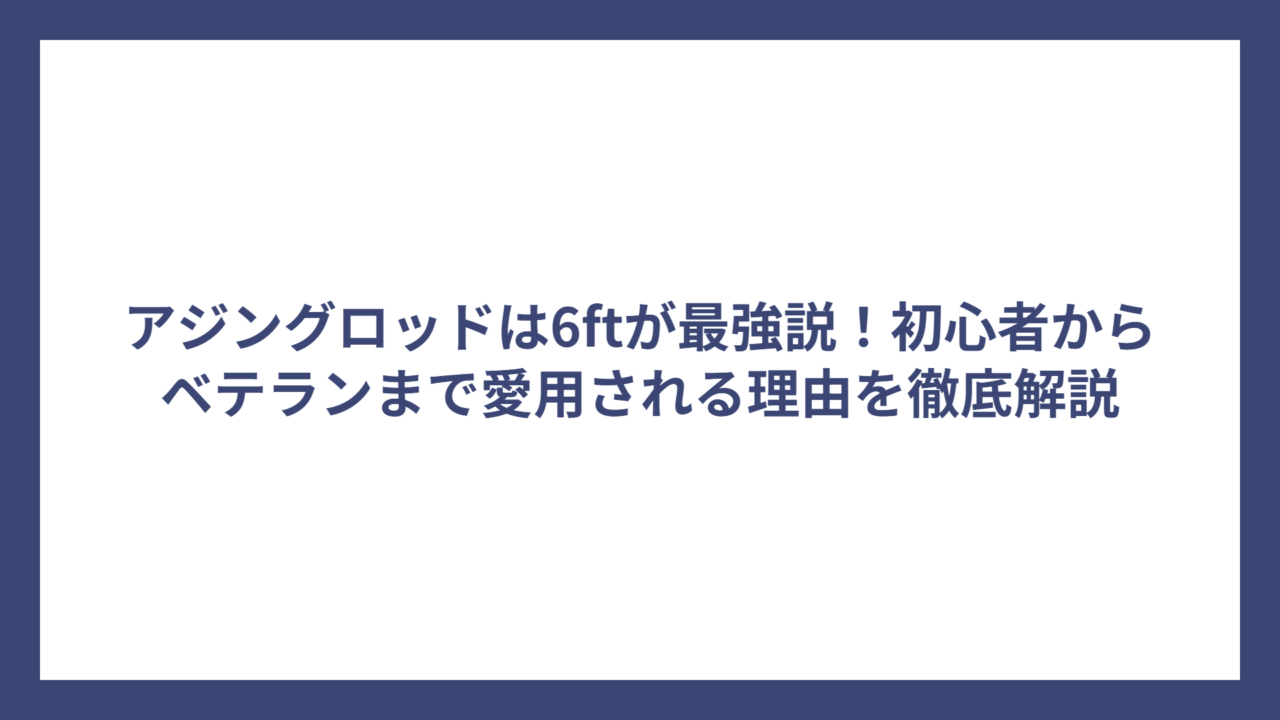 アジングロッドは6ftが最強説！初心者からベテランまで愛用される理由を徹底解説