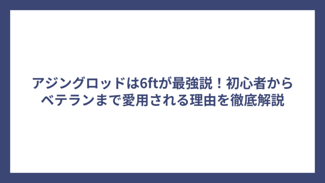 アジングロッドは6ftが最強説！初心者からベテランまで愛用される理由を徹底解説