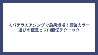 スパテラのアジングで釣果爆増！最強カラー選びの極意とプロ直伝テクニック