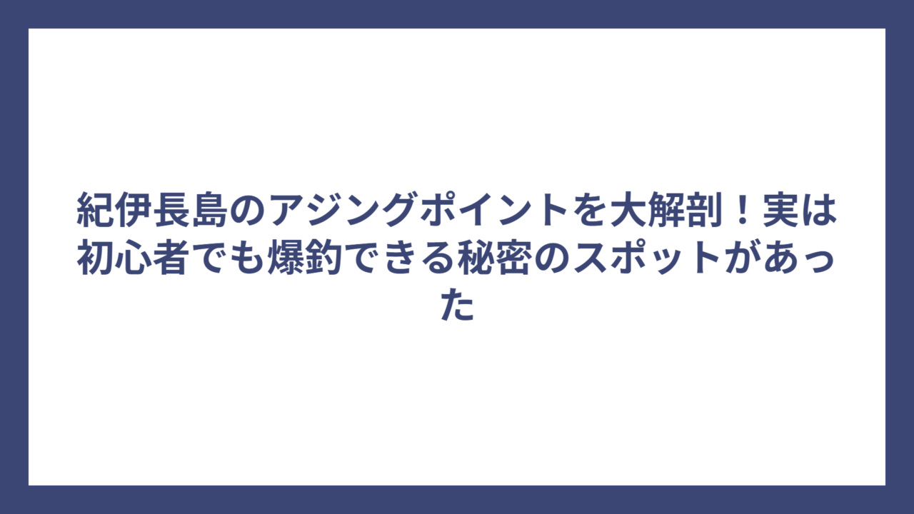 紀伊長島のアジングポイントを大解剖！実は初心者でも爆釣できる秘密のスポットがあった