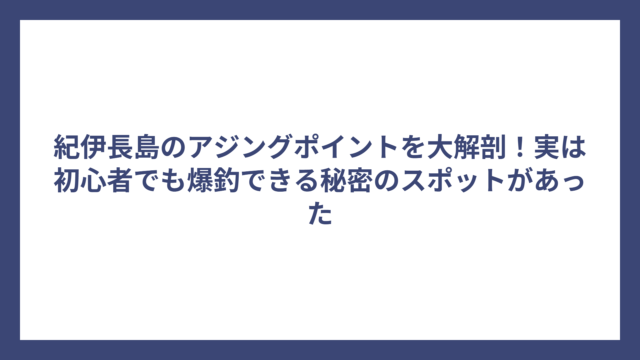 紀伊長島のアジングポイントを大解剖！実は初心者でも爆釣できる秘密のスポットがあった