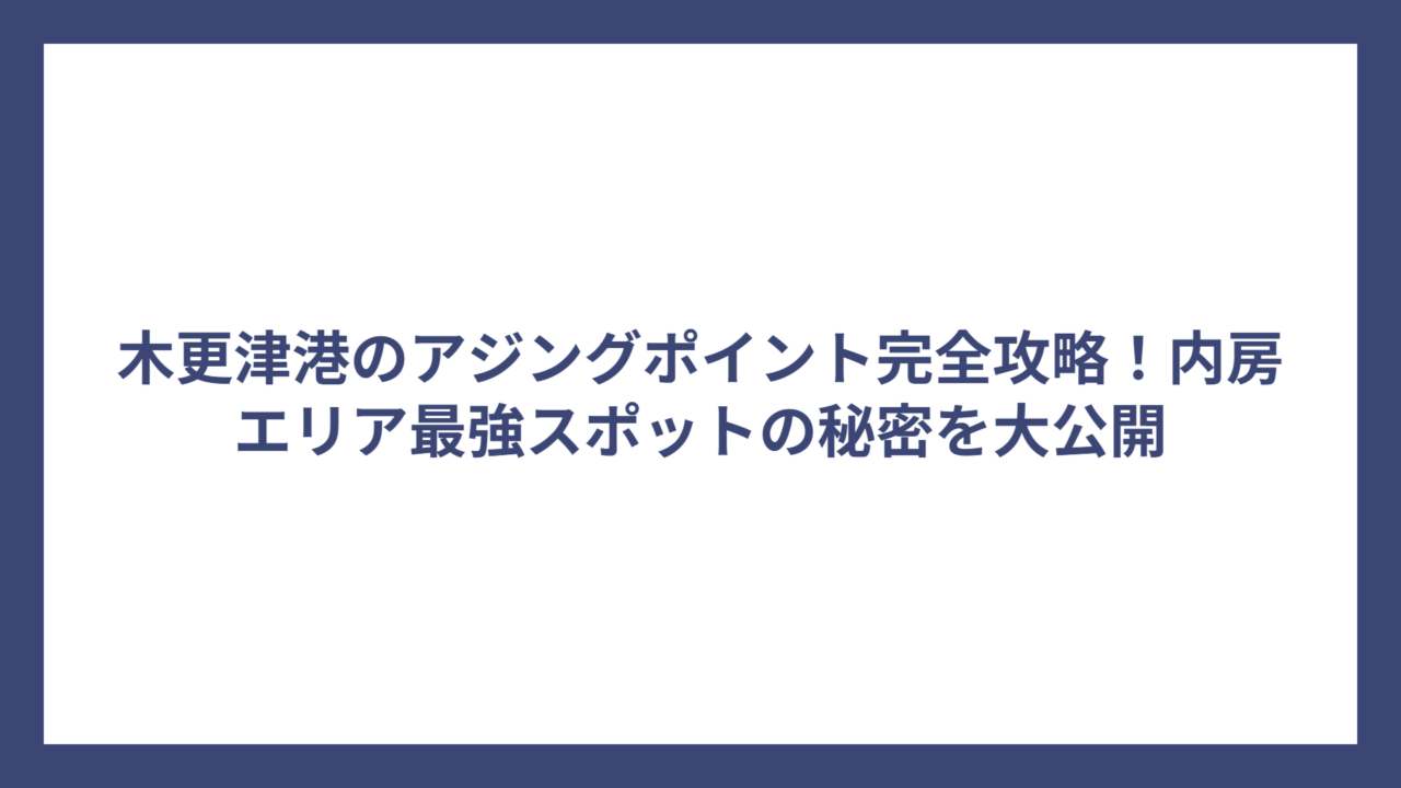 木更津港のアジングポイント完全攻略！内房エリア最強スポットの秘密を大公開