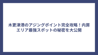 木更津港のアジングポイント完全攻略！内房エリア最強スポットの秘密を大公開