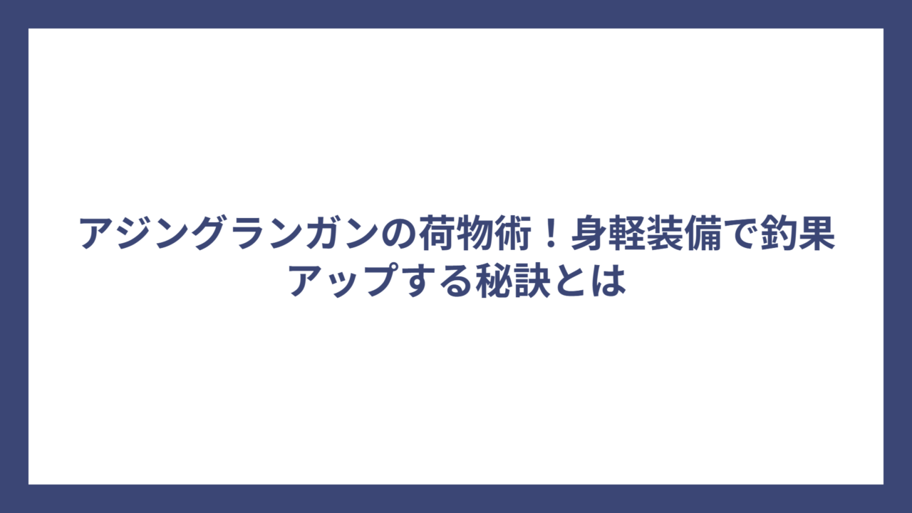 アジングランガンの荷物術！身軽装備で釣果アップする秘訣とは