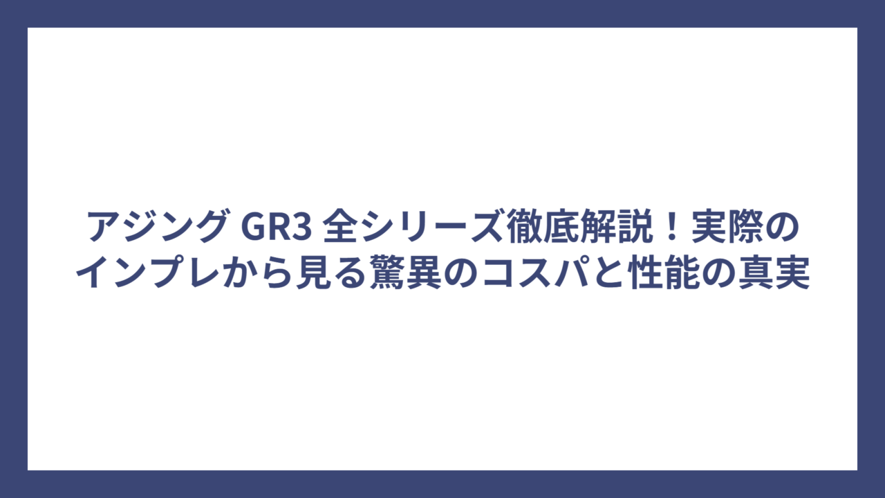 アジング GR3 全シリーズ徹底解説！実際のインプレから見る驚異のコスパと性能の真実