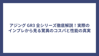 アジング GR3 全シリーズ徹底解説！実際のインプレから見る驚異のコスパと性能の真実
