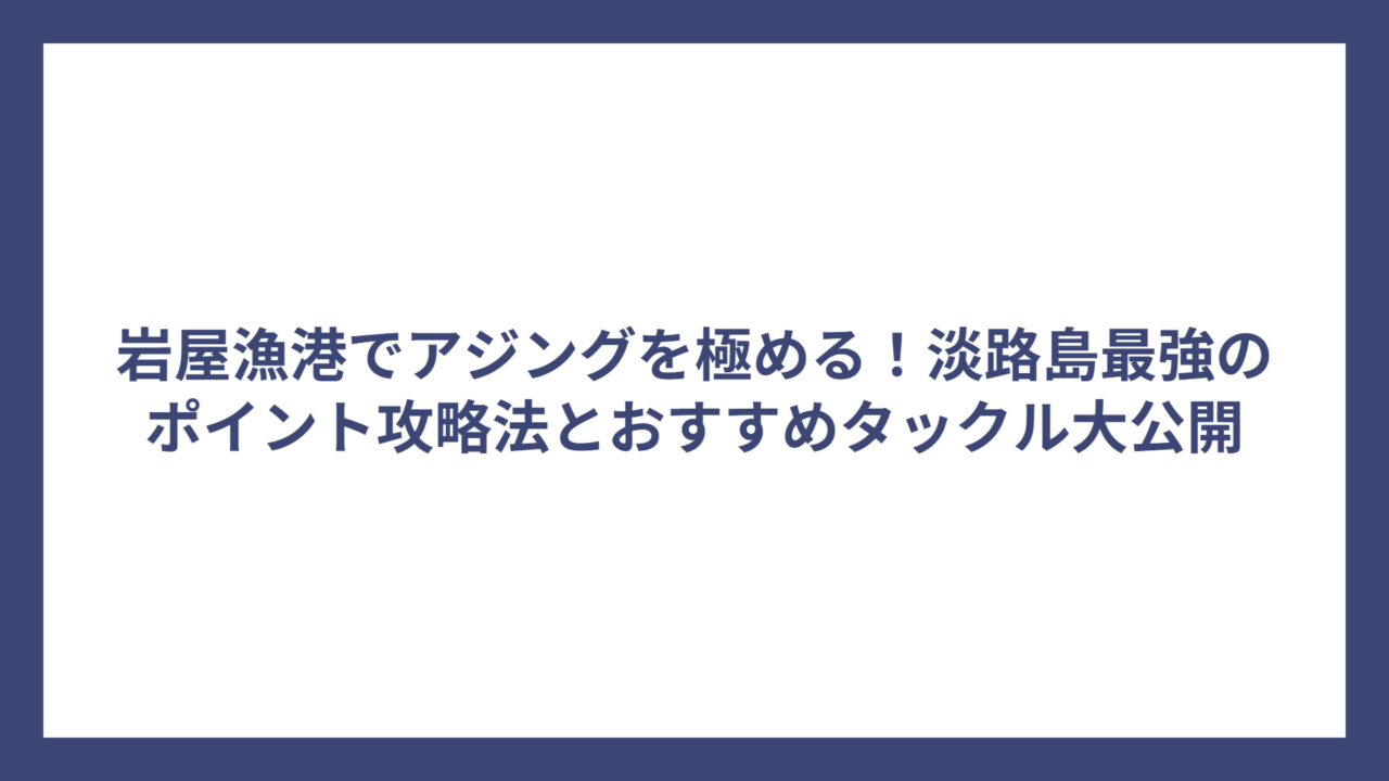 岩屋漁港でアジングを極める！淡路島最強のポイント攻略法とおすすめタックル大公開