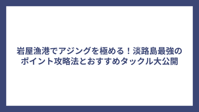 岩屋漁港でアジングを極める！淡路島最強のポイント攻略法とおすすめタックル大公開