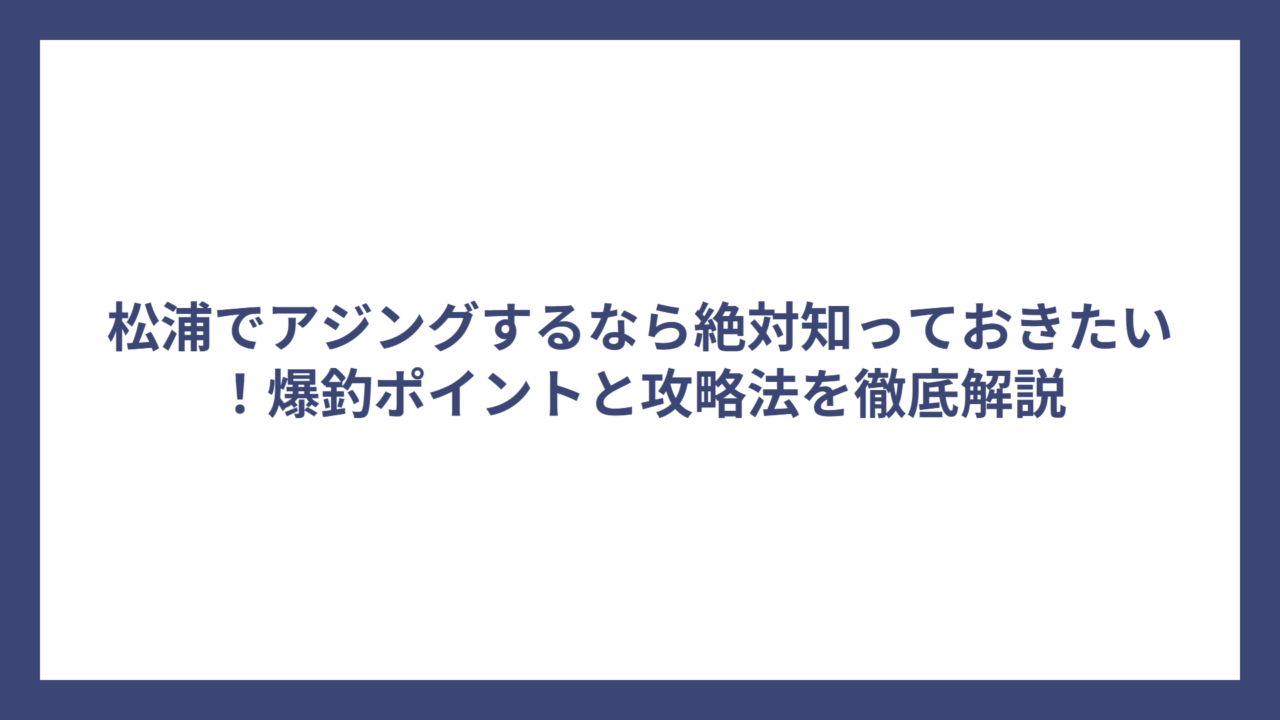 松浦でアジングするなら絶対知っておきたい！爆釣ポイントと攻略法を徹底解説