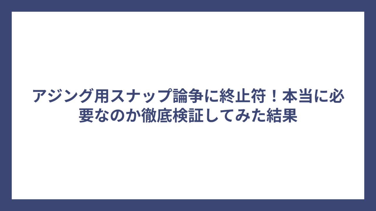 アジング用スナップ論争に終止符！本当に必要なのか徹底検証してみた結果
