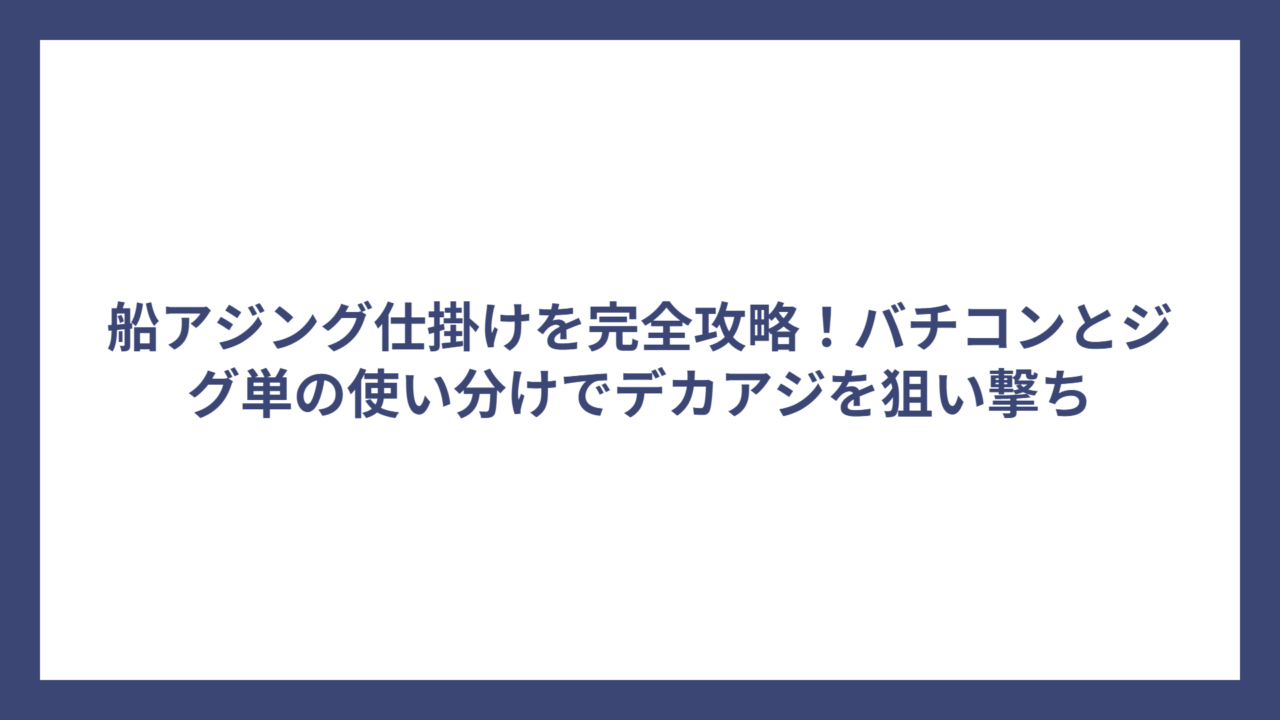 船アジング仕掛けを完全攻略！バチコンとジグ単の使い分けでデカアジを狙い撃ち