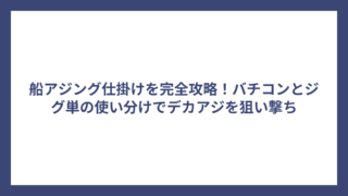 船アジング仕掛けを完全攻略！バチコンとジグ単の使い分けでデカアジを狙い撃ち