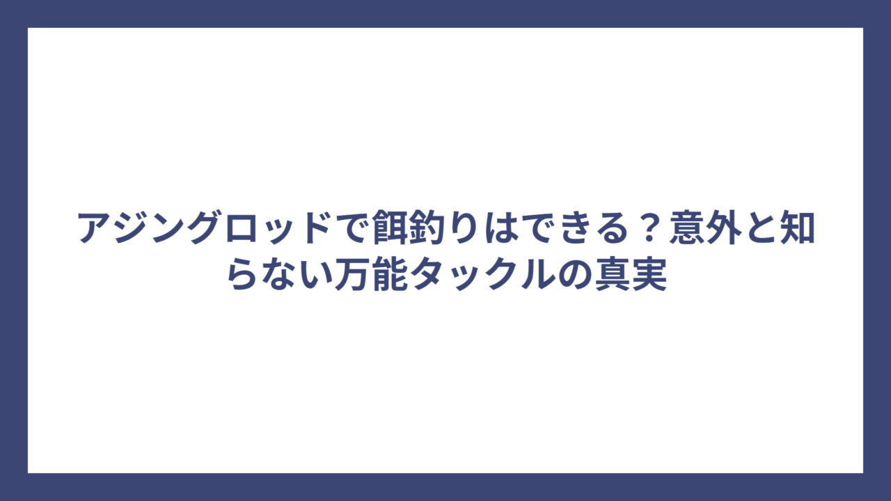アジングロッドで餌釣りはできる？意外と知らない万能タックルの真実