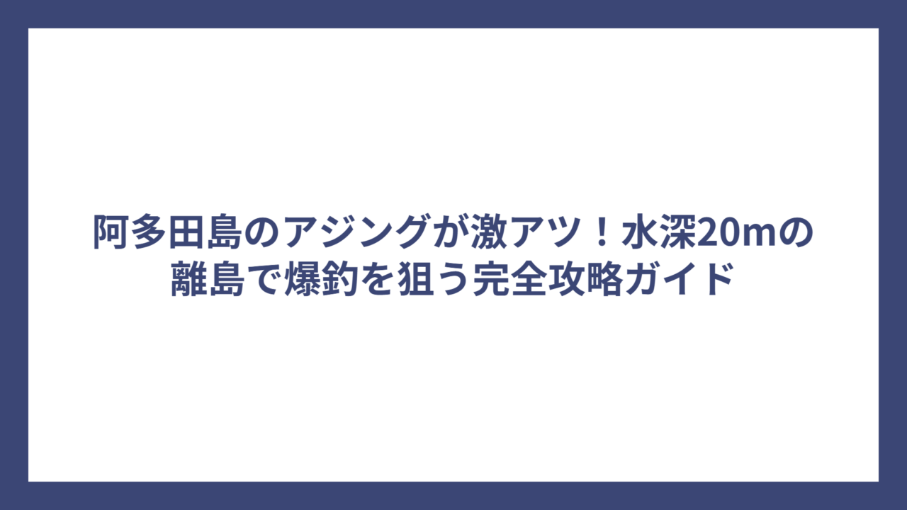 阿多田島のアジングが激アツ！水深20mの離島で爆釣を狙う完全攻略ガイド