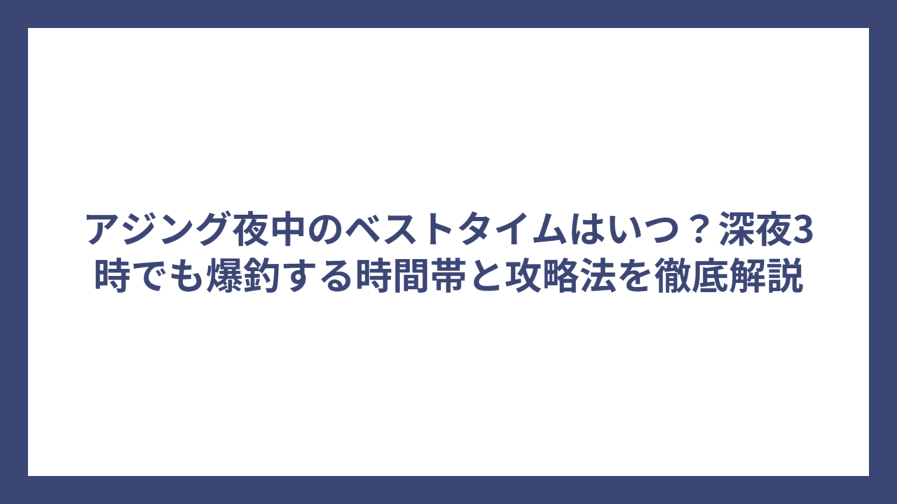 アジング夜中のベストタイムはいつ？深夜3時でも爆釣する時間帯と攻略法を徹底解説