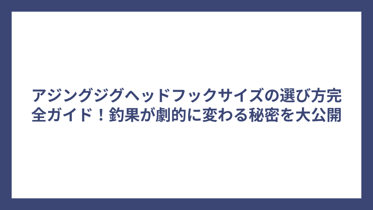 アジングジグヘッドフックサイズの選び方完全ガイド！釣果が劇的に変わる秘密を大公開