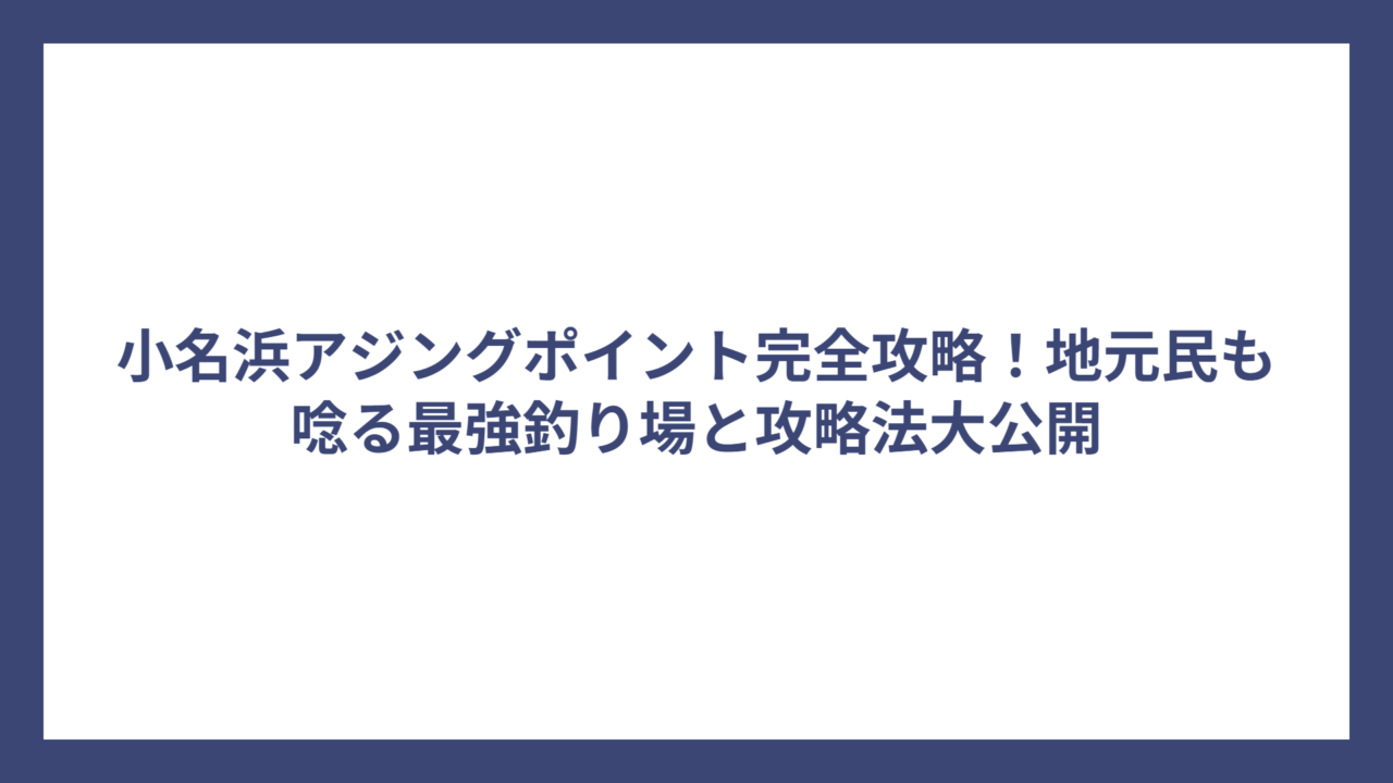 小名浜アジングポイント完全攻略！地元民も唸る最強釣り場と攻略法大公開