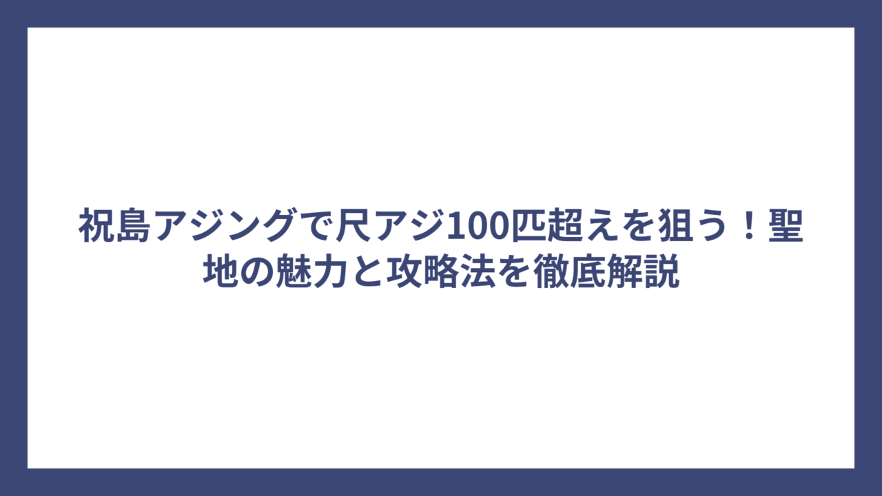 祝島アジングで尺アジ100匹超えを狙う！聖地の魅力と攻略法を徹底解説