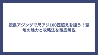 祝島アジングで尺アジ100匹超えを狙う！聖地の魅力と攻略法を徹底解説