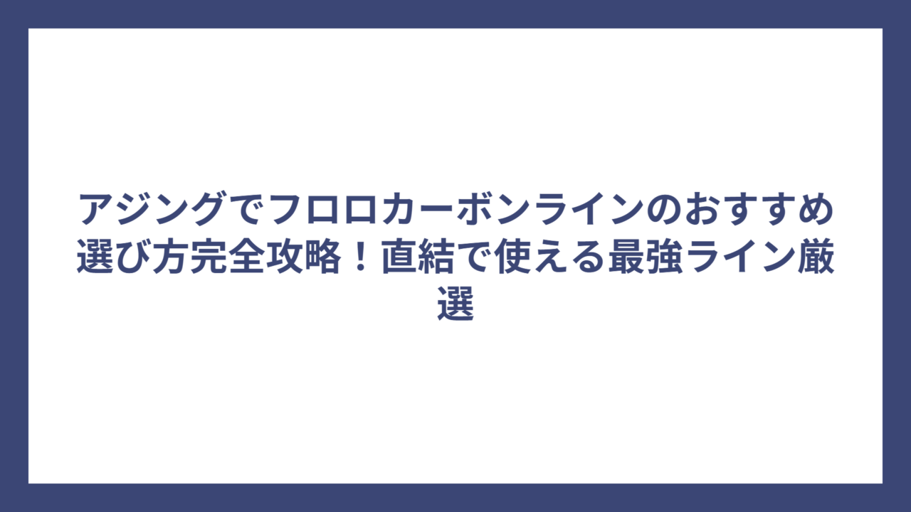 アジングでフロロカーボンラインのおすすめ選び方完全攻略！直結で使える最強ライン厳選