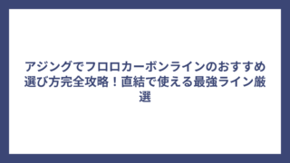 アジングでフロロカーボンラインのおすすめ選び方完全攻略！直結で使える最強ライン厳選