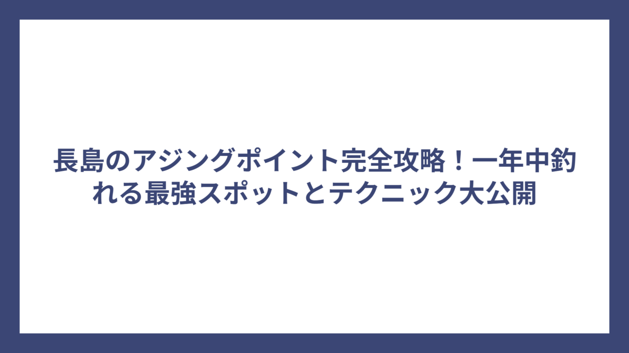長島のアジングポイント完全攻略！一年中釣れる最強スポットとテクニック大公開
