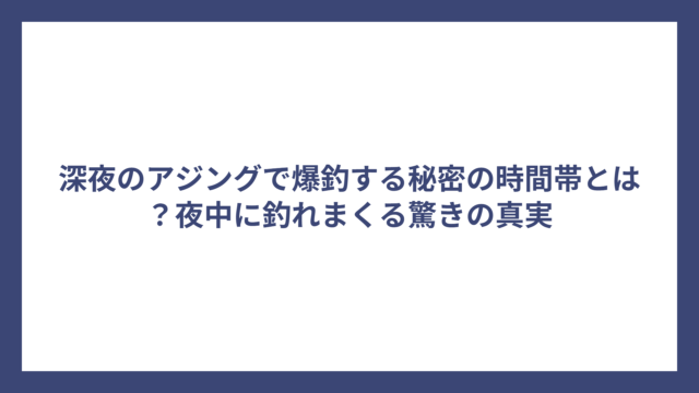 深夜のアジングで爆釣する秘密の時間帯とは？夜中に釣れまくる驚きの真実