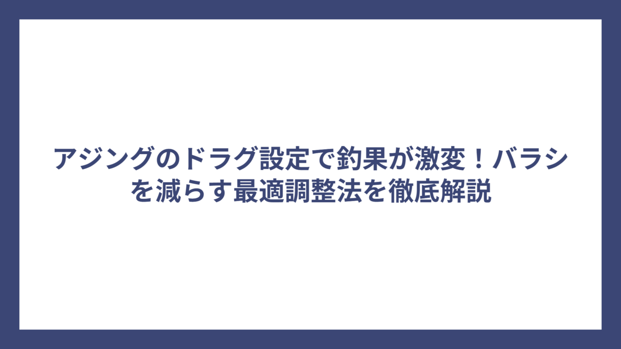 アジングのドラグ設定で釣果が激変！バラシを減らす最適調整法を徹底解説