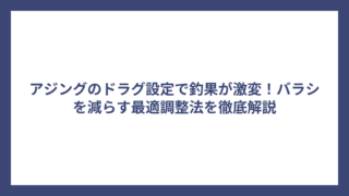 アジングのドラグ設定で釣果が激変！バラシを減らす最適調整法を徹底解説