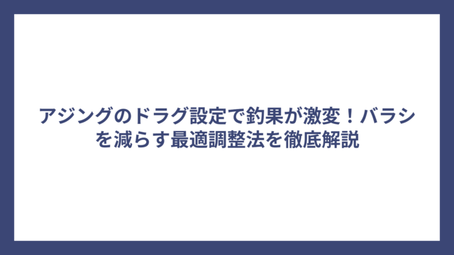 アジングのドラグ設定で釣果が激変！バラシを減らす最適調整法を徹底解説