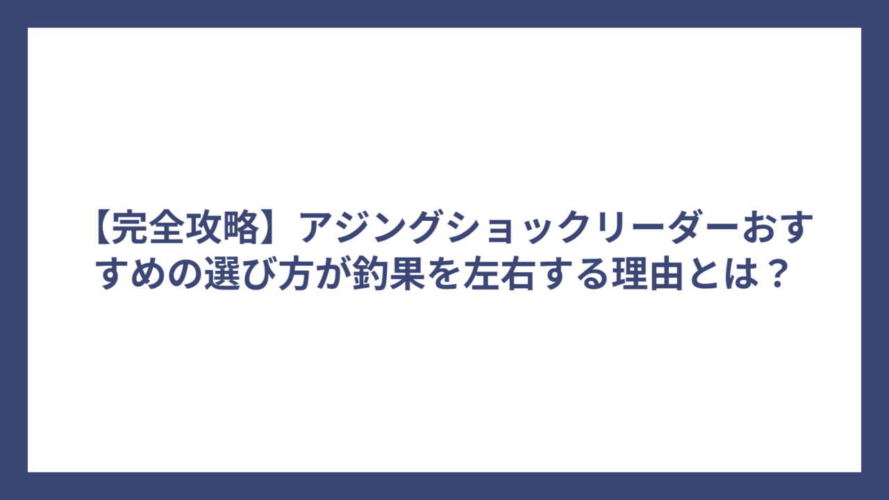 【完全攻略】アジングショックリーダーおすすめの選び方が釣果を左右する理由とは？