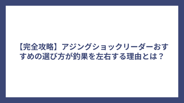 【完全攻略】アジングショックリーダーおすすめの選び方が釣果を左右する理由とは？