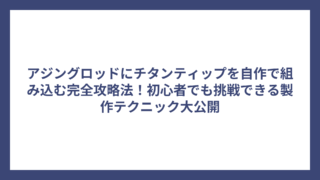 アジングロッドにチタンティップを自作で組み込む完全攻略法！初心者でも挑戦できる製作テクニック大公開