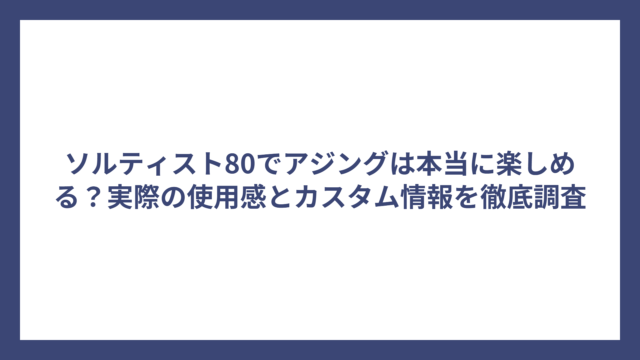 ソルティスト80でアジングは本当に楽しめる？実際の使用感とカスタム情報を徹底調査