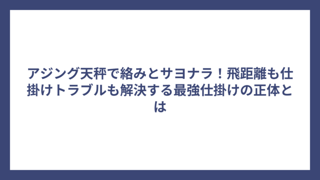 アジング天秤で絡みとサヨナラ！飛距離も仕掛けトラブルも解決する最強仕掛けの正体とは