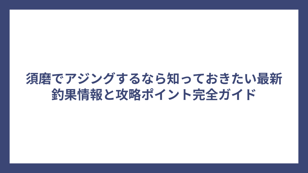須磨でアジングするなら知っておきたい最新釣果情報と攻略ポイント完全ガイド