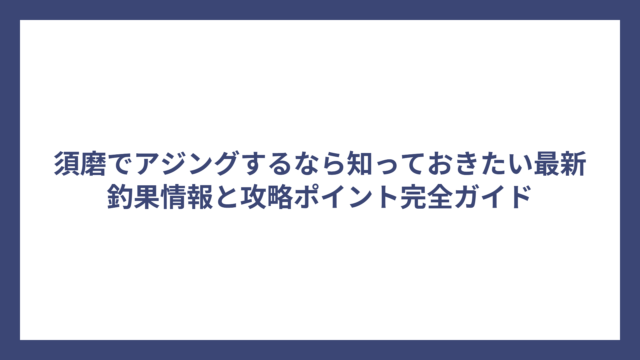 須磨でアジングするなら知っておきたい最新釣果情報と攻略ポイント完全ガイド