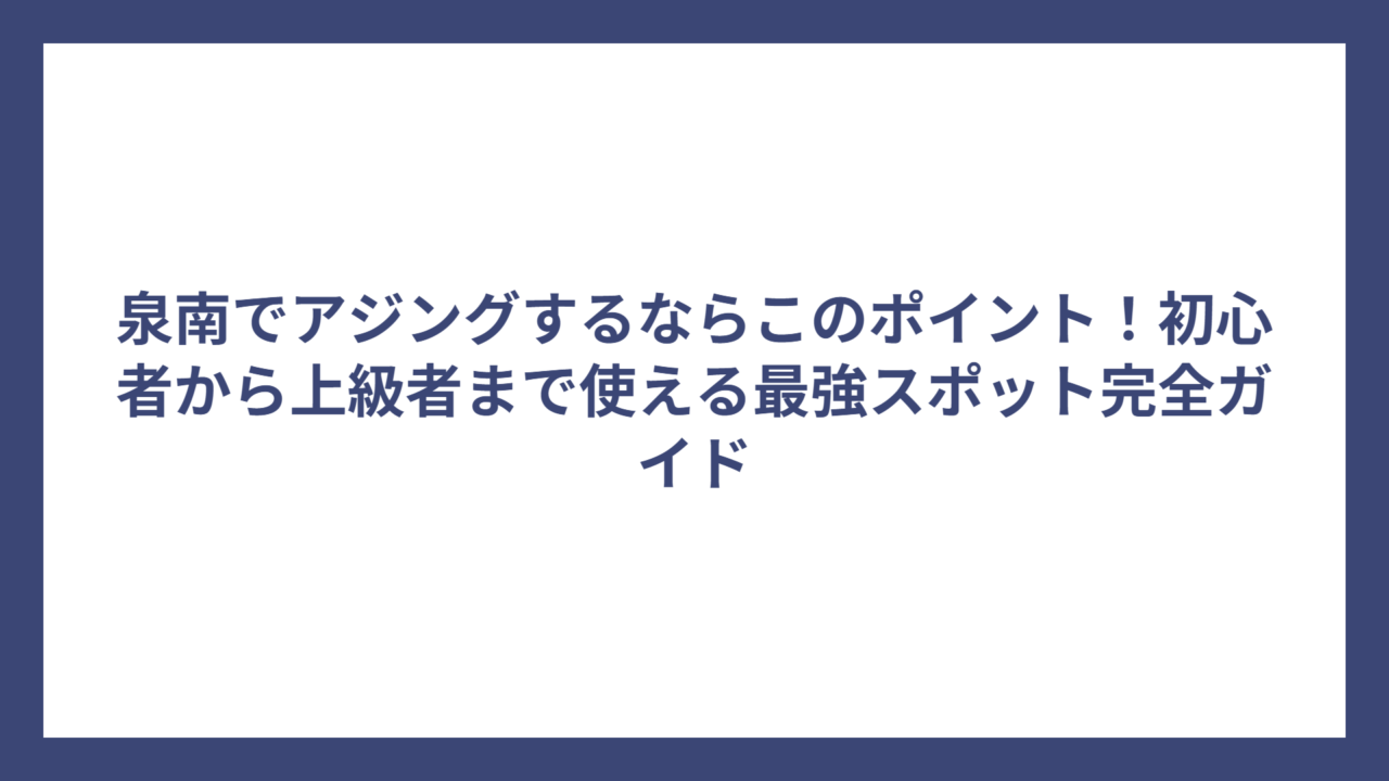 泉南でアジングするならこのポイント！初心者から上級者まで使える最強スポット完全ガイド