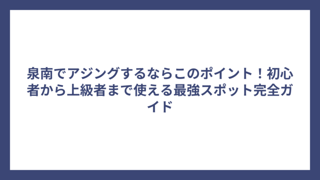 泉南でアジングするならこのポイント！初心者から上級者まで使える最強スポット完全ガイド