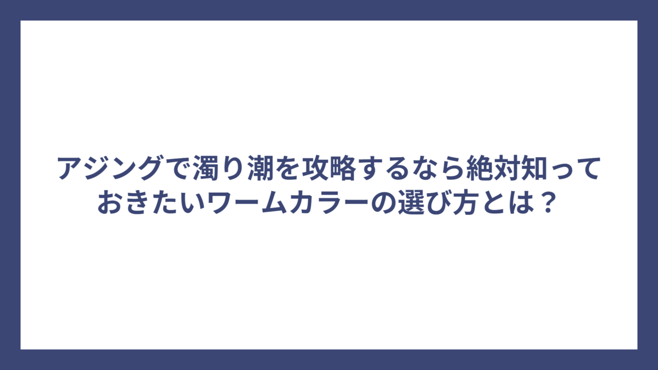 アジングで濁り潮を攻略するなら絶対知っておきたいワームカラーの選び方とは？