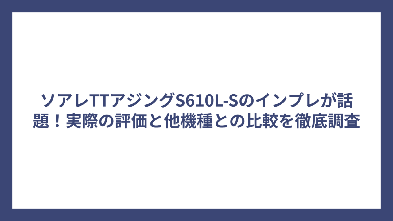 ソアレTTアジングS610L-Sのインプレが話題！実際の評価と他機種との比較を徹底調査
