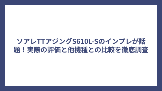 ソアレTTアジングS610L-Sのインプレが話題！実際の評価と他機種との比較を徹底調査