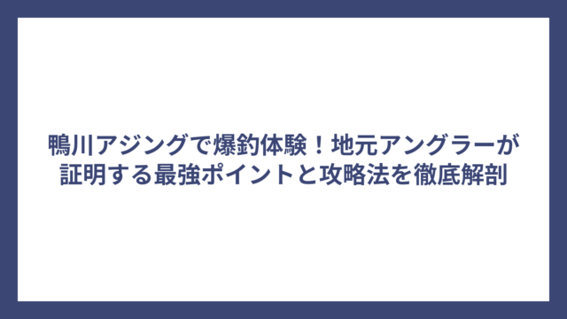 鴨川アジングで爆釣体験！地元アングラーが証明する最強ポイントと攻略法を徹底解剖