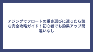 アジングでフロートの重さ選びに迷ったら読む完全攻略ガイド！初心者でも釣果アップ間違いなし