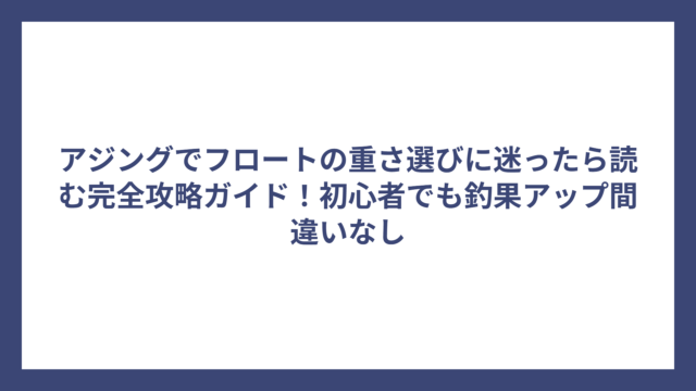 アジングでフロートの重さ選びに迷ったら読む完全攻略ガイド！初心者でも釣果アップ間違いなし