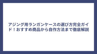 アジング用ランガンケースの選び方完全ガイド！おすすめ商品から自作方法まで徹底解説