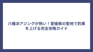 八幡浜アジングが熱い！愛媛県の聖地で釣果を上げる完全攻略ガイド