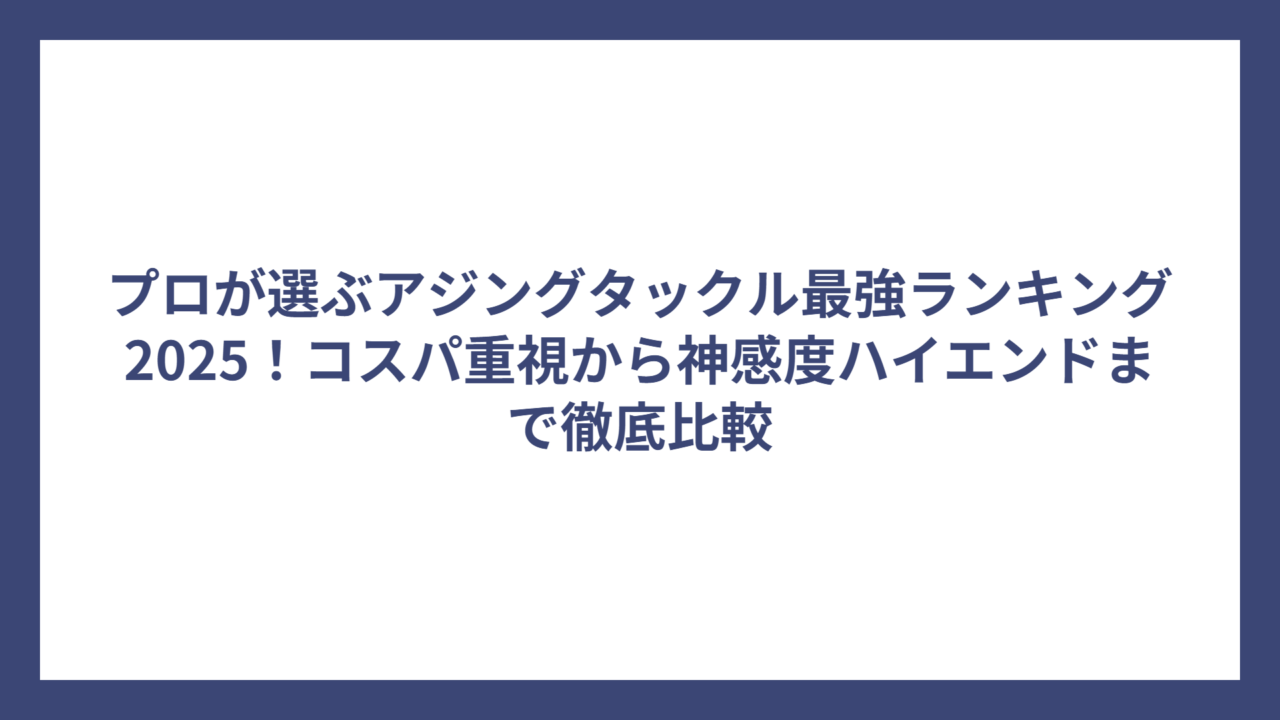 プロが選ぶアジングタックル最強ランキング2025！コスパ重視から神感度ハイエンドまで徹底比較